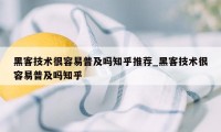 黑客技术很容易普及吗知乎推荐_黑客技术很容易普及吗知乎