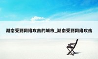 湖南受到网络攻击的城市_湖南受到网络攻击