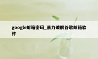 google邮箱密码_暴力破解谷歌邮箱软件