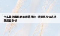 什么是隐藏信息的道德风险_道德风险信息泄露原因剖析