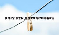 网络攻击和管控_抵御大型组织的网络攻击