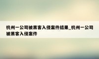 杭州一公司被黑客入侵案件结果_杭州一公司被黑客入侵案件