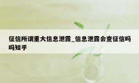 征信所谓重大信息泄露_信息泄露会查征信吗吗知乎