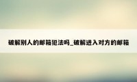 破解别人的邮箱犯法吗_破解进入对方的邮箱